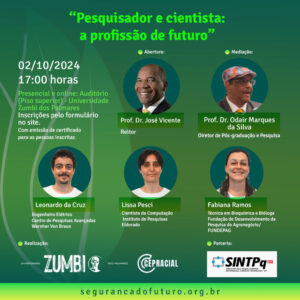 A imagem apresenta as informações sobre o evento que será realizado no dia 02 de outubro de 2024, às 17h, de forma presencial e online, no auditório da Universidade Zumbi dos Palmares. O evento contará com a participação de três palestrantes e será mediado pelo Prof. Dr. Odair Marques da Silva, Diretor de Pós-graduação e Pesquisa da universidade. Abertura: Prof. Dr. José Vicente, Reitor da Universidade Zumbi dos Palmares. Palestrantes: Leonardo da Cruz, engenheiro elétrico do Centro de Pesquisas Avançadas Wernher Von Braun. Lissa Pesci, cientista da computação do Instituto de Pesquisas Eldorado. Fabiana Ramos, técnica em bioquímica e bióloga da Fundação de Desenvolvimento da Pesquisa do Agronegócio (FUNDEPAG). O evento é realizado pela Universidade Zumbi dos Palmares e o CEPRACIAL (Centro de Estudos e Pesquisas em Justiça Racial, Ambiental e Mudanças Climáticas), com parceria do SINTPq (Sindicato dos Trabalhadores em Pesquisa, Ciência e Tecnologia de São Paulo). No rodapé da imagem, consta o site de acesso para mais informações e inscrições: segurancadofuturo.org.br.