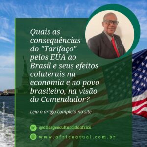 Card do site África Atual com fundo da Estátua da Liberdade e bandeira dos Estados Unidos ao vento. À esquerda, aparece o texto: “Quais as consequências do 'Tarifaço' pelos EUA ao Brasil e seus efeitos colaterais na economia e no povo brasileiro, na visão do Comendador?”. No canto superior direito, há uma foto circular do Comendador José Ferreira, homem negro de terno escuro, óculos e gravata vermelha, sorrindo. No rodapé do card, os dizeres: “Leia o artigo completo no site”, o arroba @atlasgeoculturaldaafrica e o endereço www.africaatual.com.br. Crédito da imagem: Pexels/Hugo Magalhães.
