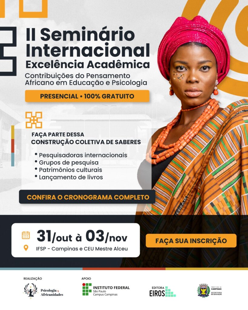 Card do II Seminário Internacional Excelência Acadêmica: Contribuições do Pensamento Africano em Educação e Psicologia.
Evento presencial e 100% gratuito.
Em destaque à direita, uma mulher negra com traje africano colorido, colares e turbante vermelho, representando o pensamento africano e a ancestralidade.
O card convida o público a “Fazer parte dessa construção coletiva de saberes”, com menções a pesquisadoras internacionais, grupos de pesquisa, patrimônios culturais e lançamentos de livros.
Na parte inferior, as informações principais:
📅 De 31 de outubro a 03 de novembro de 2025
📍 IFSP – Campinas e CEU Mestre Alceu
Botão com o texto: Faça sua inscrição.
Rodapé com logotipos da Psicologia & Africanidades, Instituto Federal de São Paulo – Campus Campinas, Editora Eiros e Prefeitura de Campinas.
Fim da descrição.